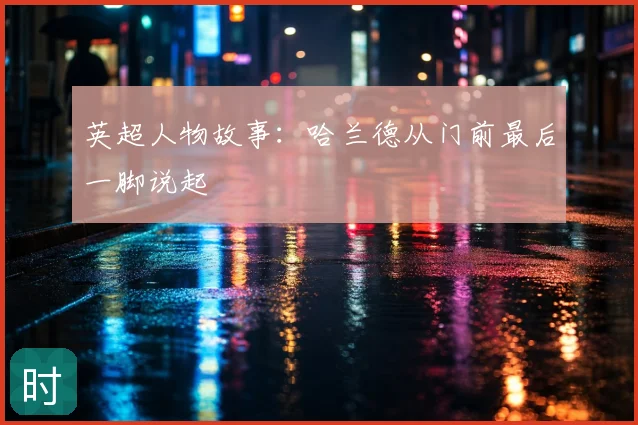 英超人物故事:哈兰德从门前最后一脚说起