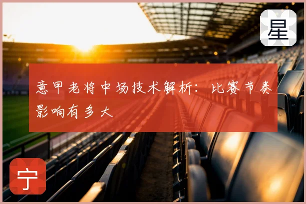 意甲老将中场技术解析：比赛节奏影响有多大