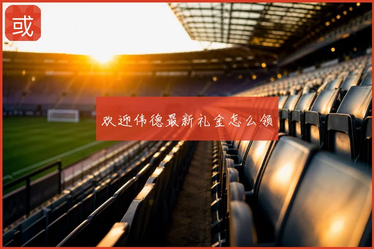 欢迎伟德最新礼金怎么领