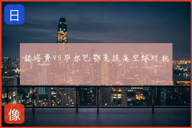赫塔费vs毕尔巴鄂竞技高空球对抗