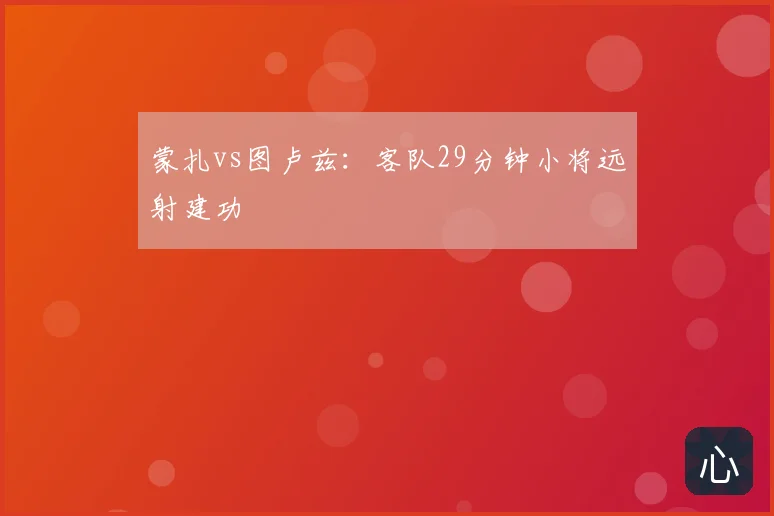 蒙扎vs图卢兹:客队29分钟小将远射建功